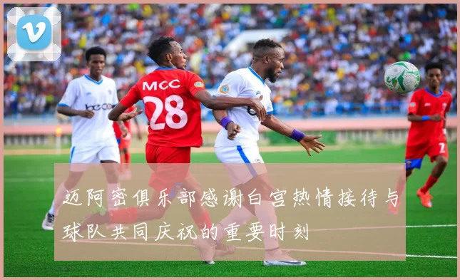 迈阿密俱乐部感谢白宫热情接待与球队共同庆祝的重要时刻
